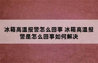 冰箱高温报警怎么回事 冰箱高温报警是怎么回事如何解决